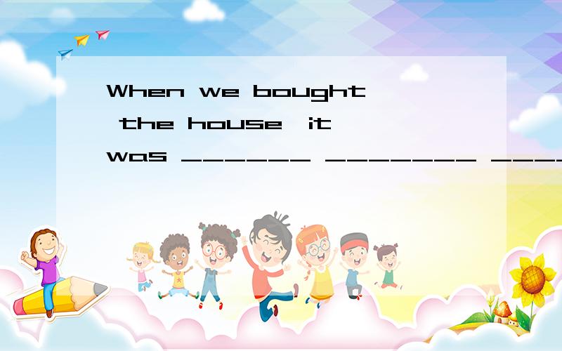 When we bought the house,it was ______ _______ ______(很破旧）