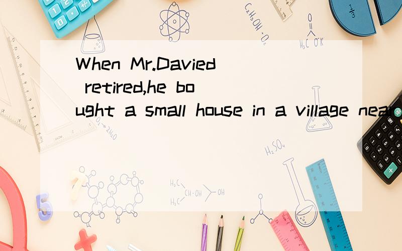 When Mr.Davied retired,he bought a small house in a village near the sea