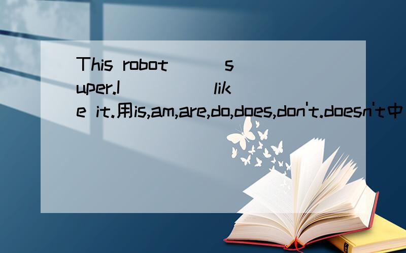 This robot___super.I_____like it.用is,am,are,do,does,don't.doesn't中选一个填空