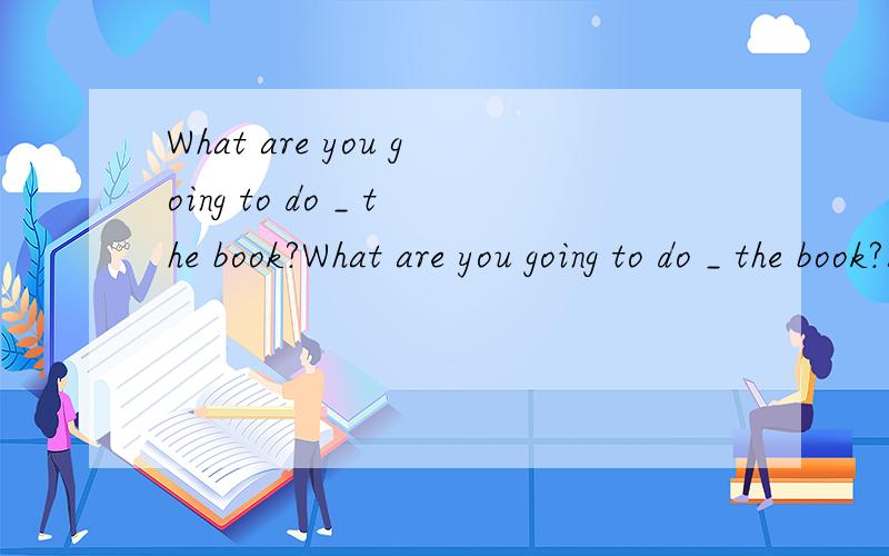 What are you going to do _ the book?What are you going to do _ the book?A.with B.at C.on D.of