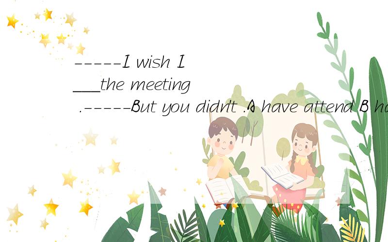 -----I wish I ___the meeting .-----But you didn't .A have attend B had attend为什么选B ,A为什么不对?