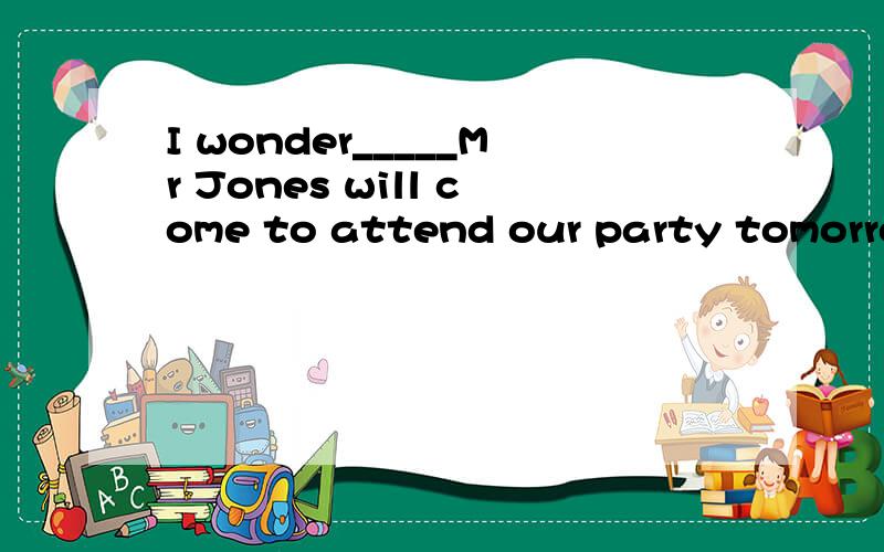 I wonder_____Mr Jones will come to attend our party tomorrow.