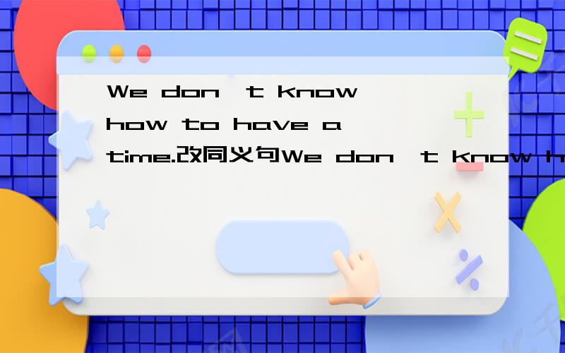 We don't know how to have a time.改同义句We don't know how to ____ _____.改have a time