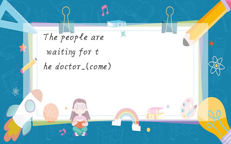 The people are waiting for the doctor_(come)