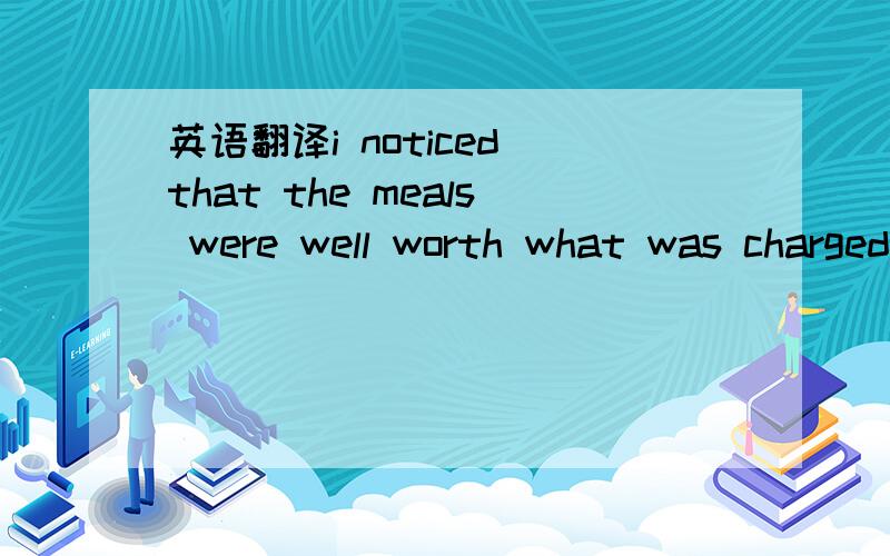 英语翻译i noticed that the meals were well worth what was charged for them