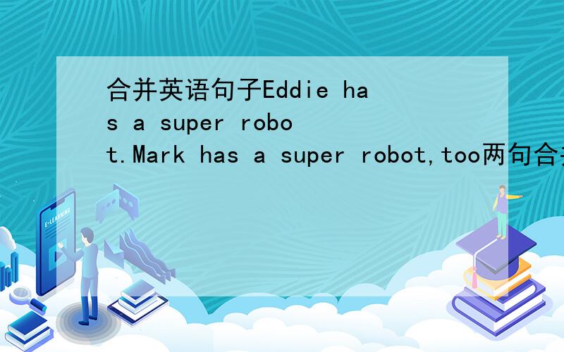 合并英语句子Eddie has a super robot.Mark has a super robot,too两句合并一句