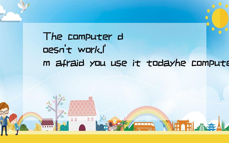 The computer doesn't work.I'm afraid you use it todayhe computer doesn't work.I'm afraid you use it today应该填什么?是may还是can't还是needn't还是must