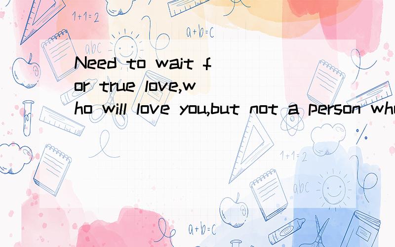 Need to wait for true love,who will love you,but not a person who will be willing to wait是什么意