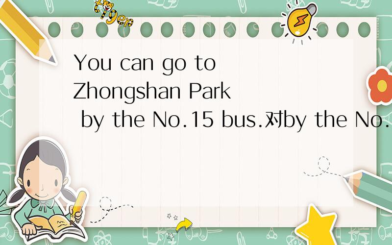 You can go to Zhongshan Park by the No.15 bus.对by the No.15 bus提问