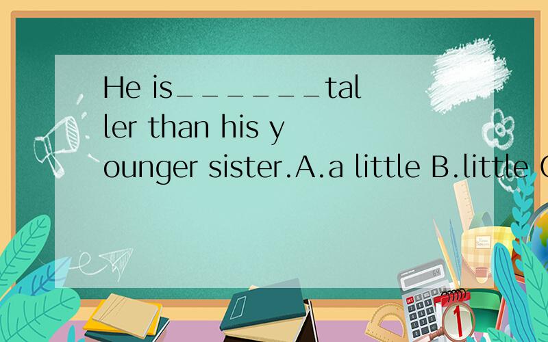 He is______taller than his younger sister.A.a little B.little C.few D.a few