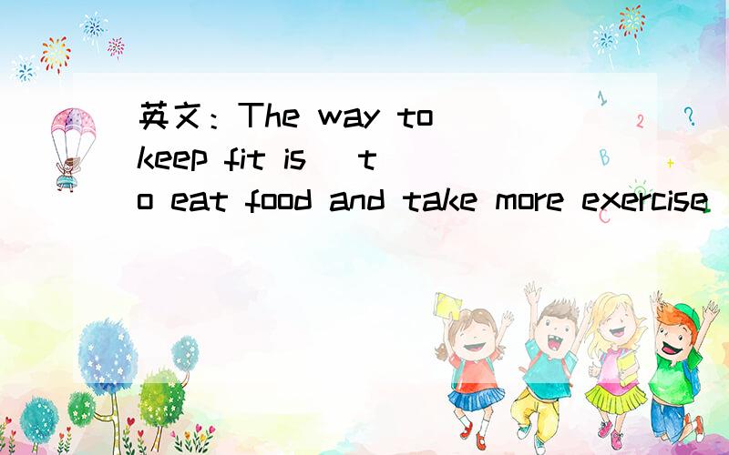 英文：The way to keep fit is [to eat food and take more exercise].对括号部分提问 要用英文 现在就要