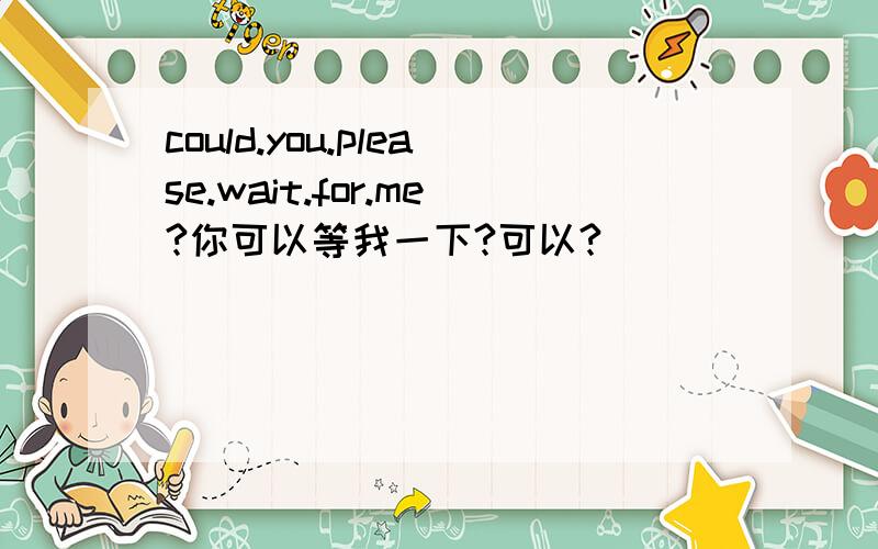 could.you.please.wait.for.me?你可以等我一下?可以?