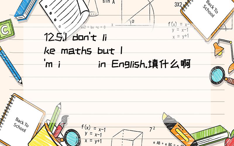125.I don't like maths but I'm i___ in English.填什么啊