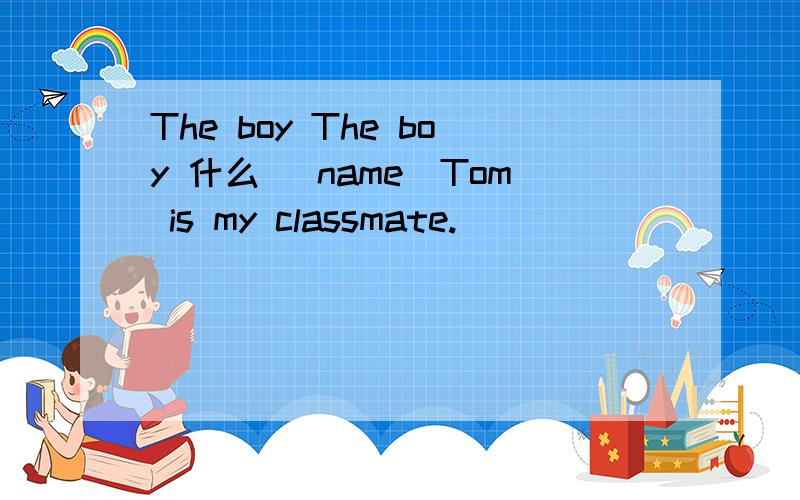 The boy The boy 什么 (name)Tom is my classmate.