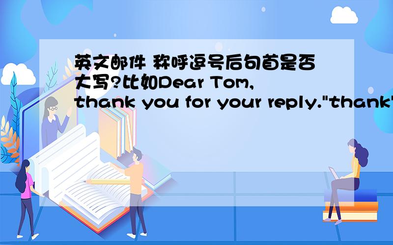 英文邮件 称呼逗号后句首是否大写?比如Dear Tom,thank you for your reply.