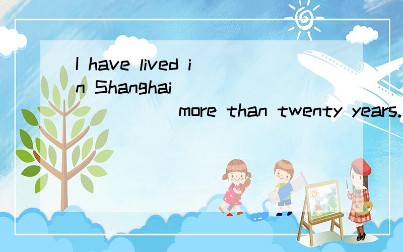 I have lived in Shanghai ________ more than twenty years.填介词.