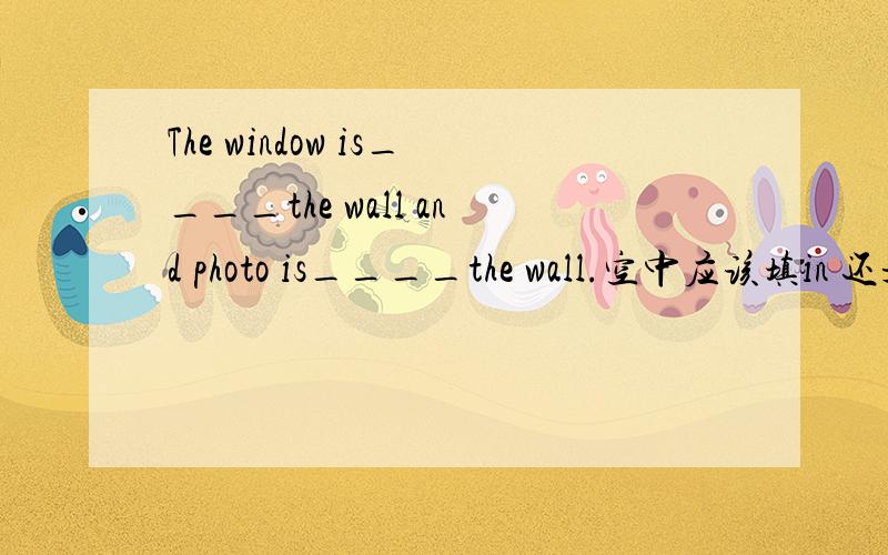 The window is____the wall and photo is____the wall.空中应该填in 还是on?