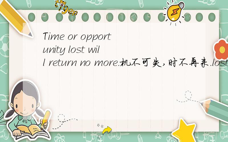 Time or opportunity lost will return no more.机不可失,时不再来.lost?function