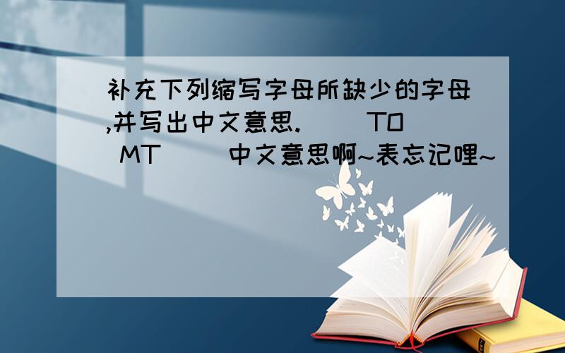 补充下列缩写字母所缺少的字母,并写出中文意思.( )TO MT( )中文意思啊~表忘记哩~