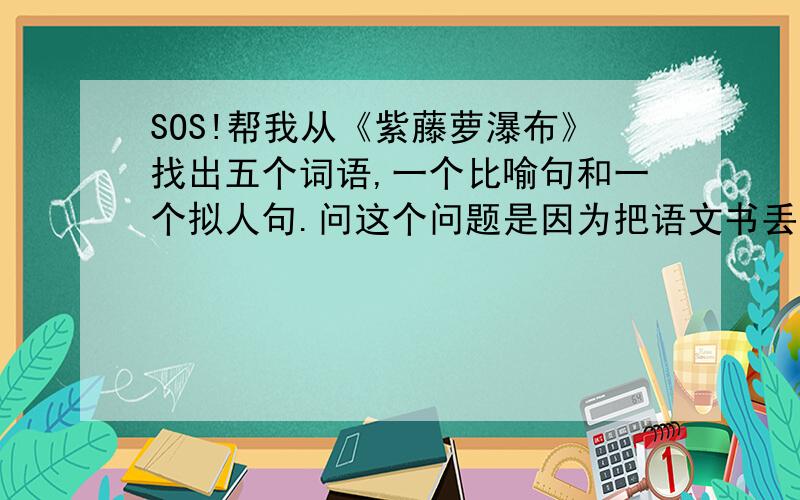 SOS!帮我从《紫藤萝瀑布》找出五个词语,一个比喻句和一个拟人句.问这个问题是因为把语文书丢学校啦,嘻嘻……希望大家帮帮忙哈!