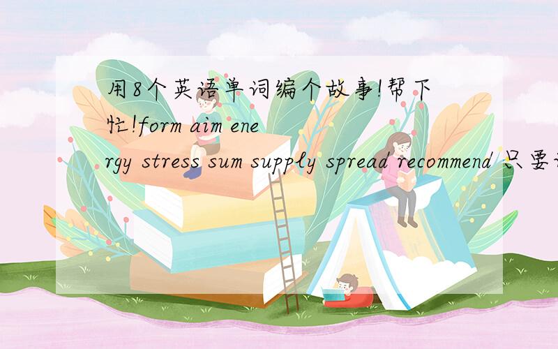 用8个英语单词编个故事!帮下忙!form aim energy stress sum supply spread recommend 只要语句通顺 读的过去就好