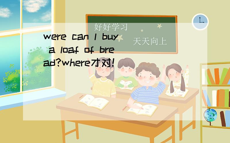 were can l buy a loaf of bread?where才对！