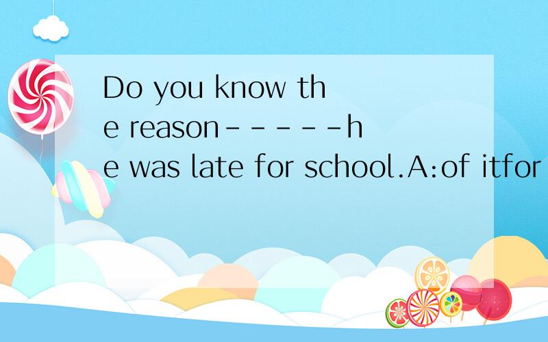 Do you know the reason-----he was late for school.A:of itfor itwhichfor which