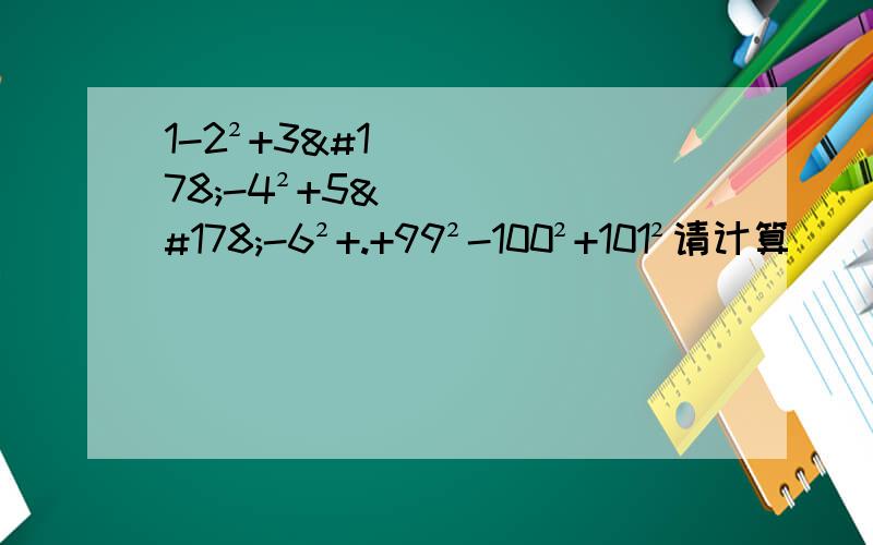 1-2²+3²-4²+5²-6²+.+99²-100²+101²请计算