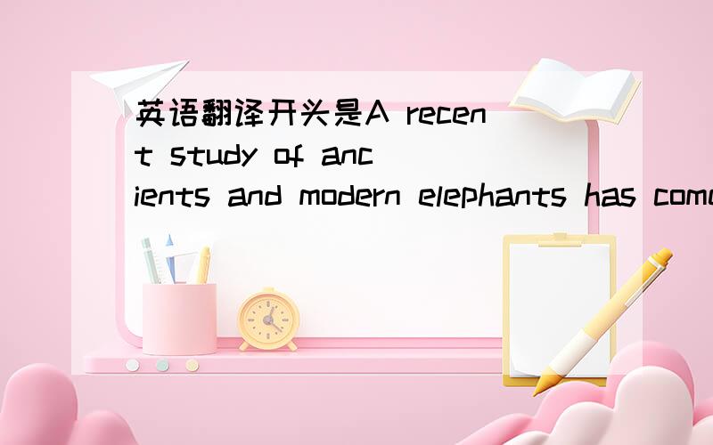 英语翻译开头是A recent study of ancients and modern elephants has come up with the unexpected conclusion that