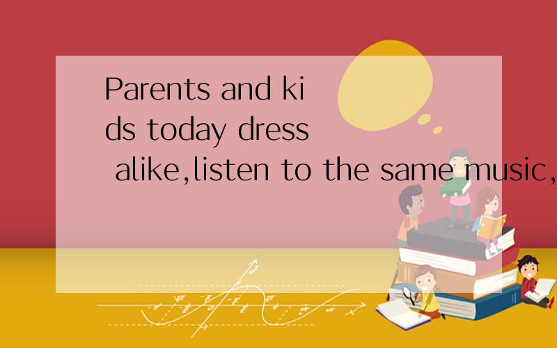 Parents and kids today dress alike,listen to the same music,and are friends.Is this a good thing?Sometimes,when Mr.Ballmer and his 16-year-old daughter,Elizabeth,listen to rock music together and talk about interests both enjoy,such as pop culture,he