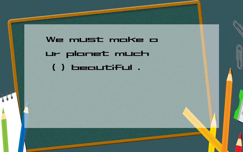 We must make our planet much ( ) beautiful .