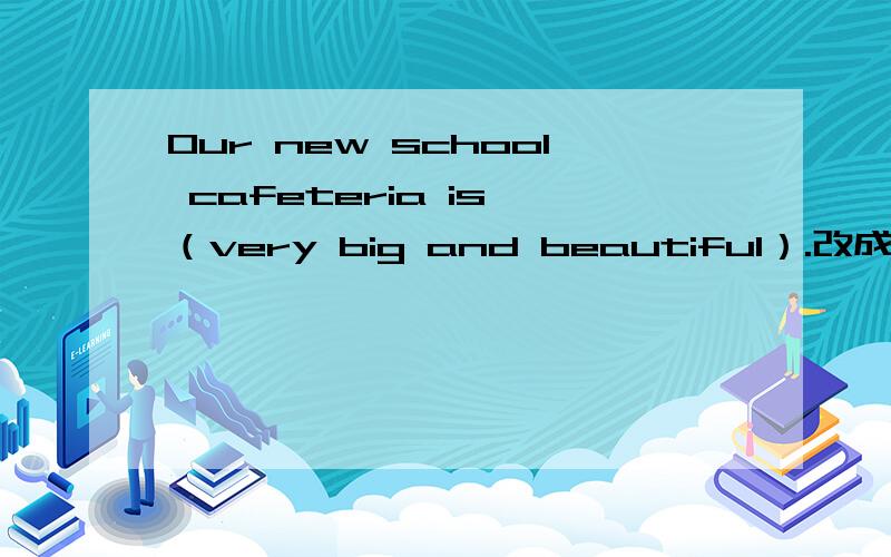 Our new school cafeteria is （very big and beautiful）.改成一般疑问句