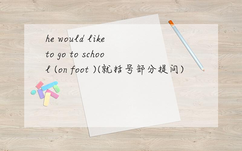 he would like to go to school (on foot )(就括号部分提问)