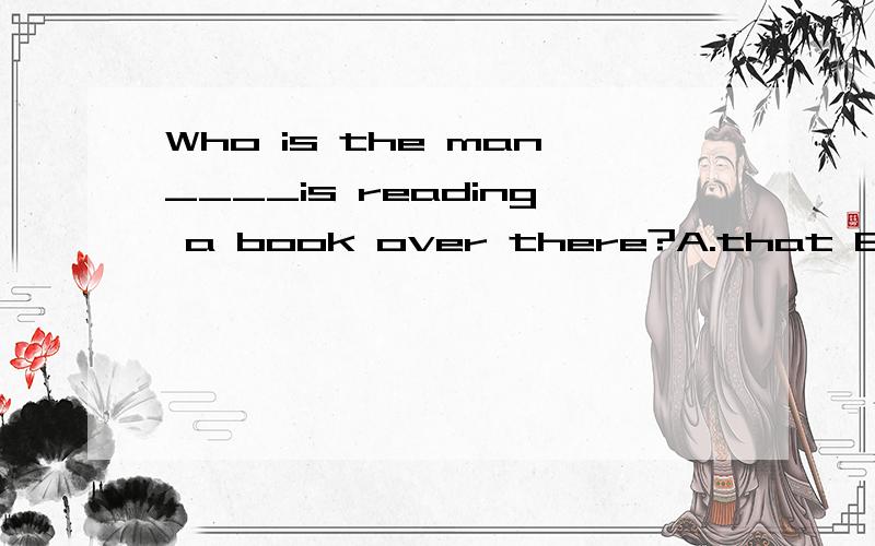 Who is the man____is reading a book over there?A.that B.which C.whose D.what为什么不能选B呢?意思不和A一样吗?