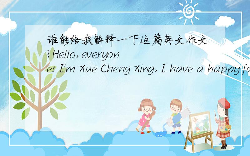 谁能给我解释一下这篇英文作文?Hello,everyone!I'm Xue Cheng Xing,I have a happy family.There are three members in my family.They are my mother,my father,and me.My mother is a housewife,But now,she is a good baker.My father is an engineer,