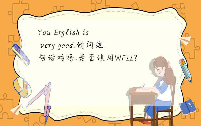 You English is very good.请问这句话对吗.是否该用WELL?