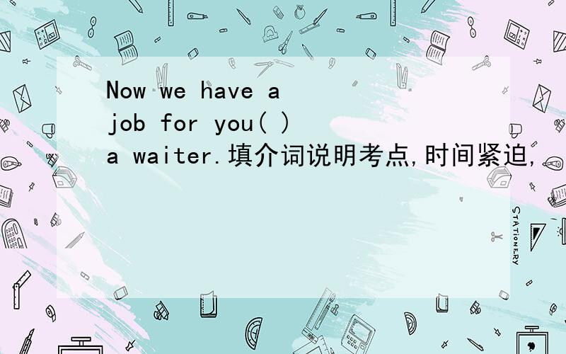 Now we have a job for you( )a waiter.填介词说明考点,时间紧迫,