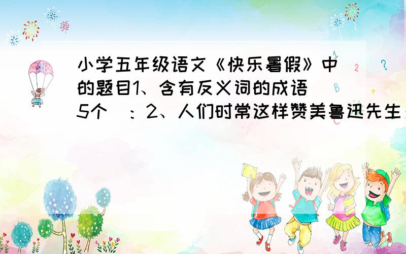 小学五年级语文《快乐暑假》中的题目1、含有反义词的成语（5个）：2、人们时常这样赞美鲁迅先生：————————,————————.3、鲁迅的作品：4、韩英郁是女生.  （1）改成否