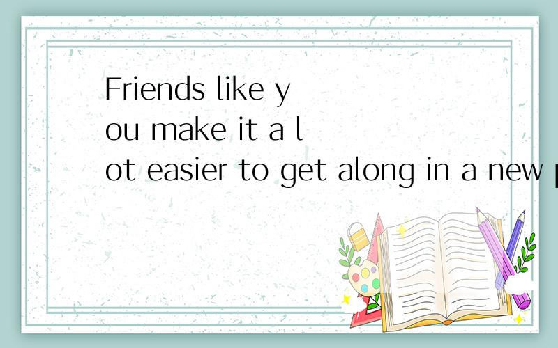 Friends like you make it a lot easier to get along in a new place.（就画线部分提问,画线部分是Friends like you ).我就不知道为什么后面要用makes,Friends是复数呀,带入Who就是make真奇怪呀,请帮我分析下.答案是Who