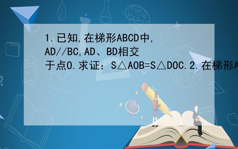 1.已知,在梯形ABCD中,AD//BC,AD、BD相交于点O.求证：S△AOB=S△DOC.2.在梯形ABCD中,AB//CD,∠C+∠D=90°,E、F为AB、CD的中点.求证：EF=(DC-AB)/2.3.已知梯形ABCD中,AD//BC,∠ABC的平分线过CD的中点E,求证：AD+BC=AB.4.