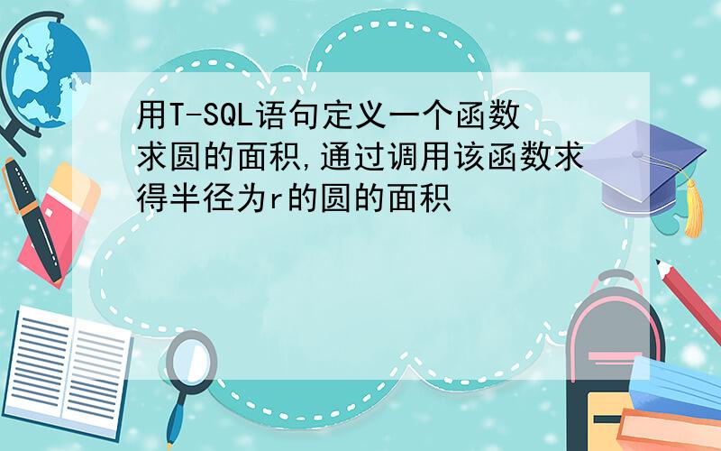 用T-SQL语句定义一个函数求圆的面积,通过调用该函数求得半径为r的圆的面积