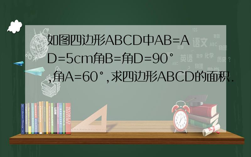 如图四边形ABCD中AB=AD=5cm角B=角D=90°,角A=60°,求四边形ABCD的面积.