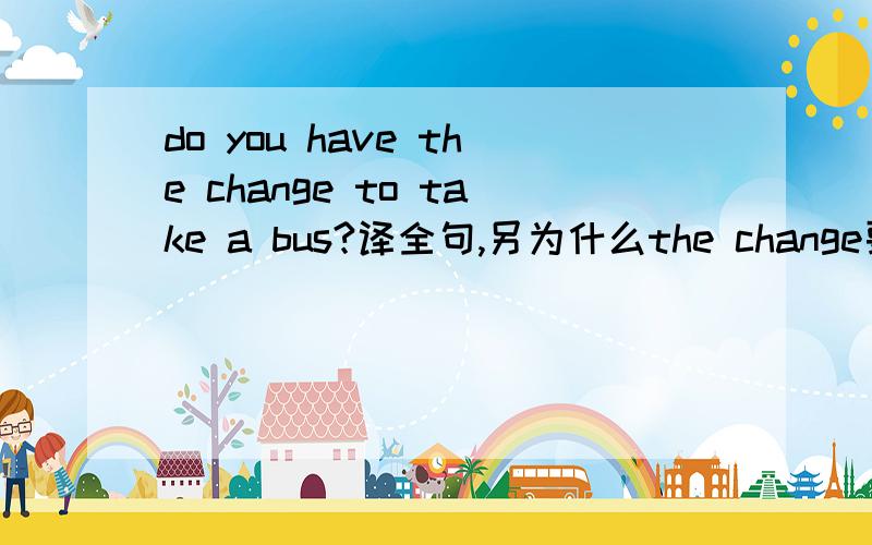 do you have the change to take a bus?译全句,另为什么the change要加the