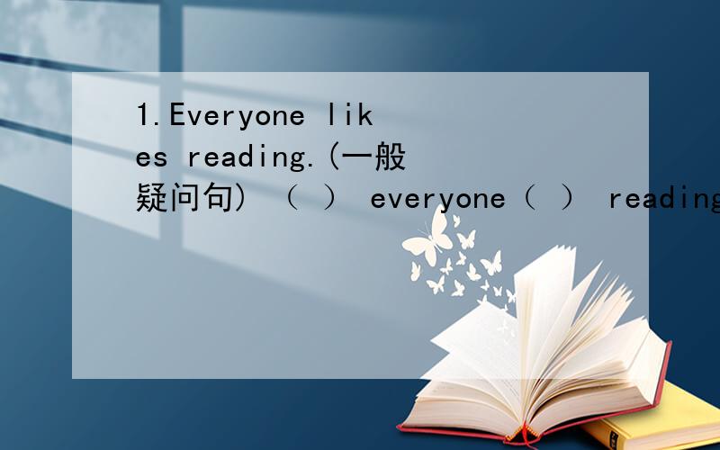 1.Everyone likes reading.(一般疑问句) （ ） everyone（ ） reading?2.Can I look at the picture?(同义句)Can I (　) 　　（　）　（　）　at　the　picture?3.I　like　my　school　very　much．（就画线部分提问）（