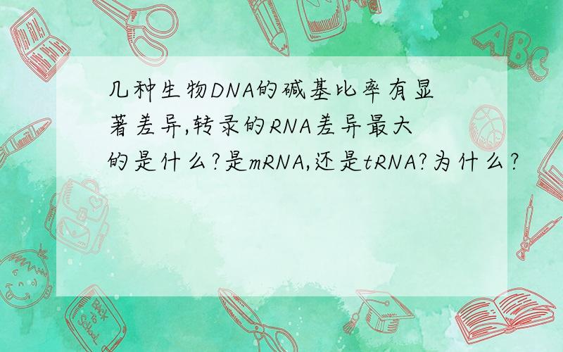 几种生物DNA的碱基比率有显著差异,转录的RNA差异最大的是什么?是mRNA,还是tRNA?为什么？