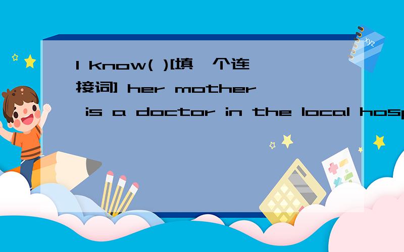 I know( )[填一个连接词] her mother is a doctor in the local hospital
