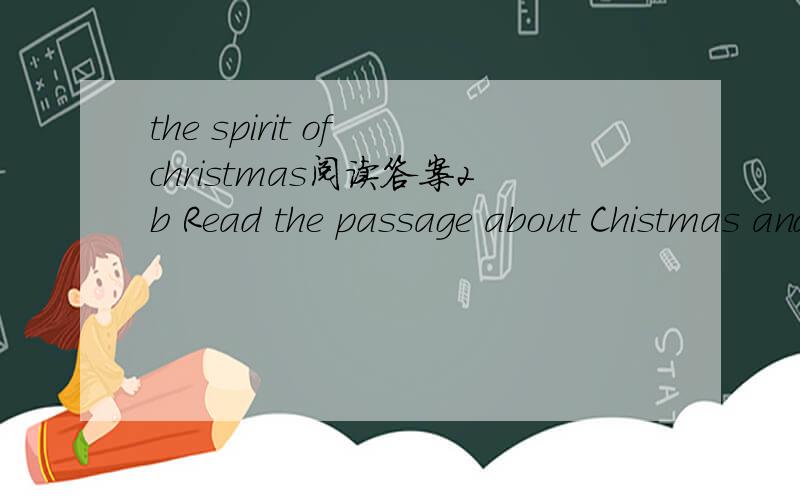 the spirit of christmas阅读答案2b Read the passage about Chistmas and answer the questions. What are the common things that people think of for Christmas.Who wrote A Christmas Carol? 3.What is the true meaning or spirit of Christmas? Why does Scr