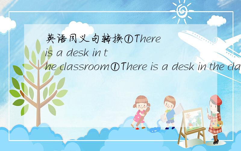 英语同义句转换①There is a desk in the classroom①There is a desk in the classroom②He has a desk in the room