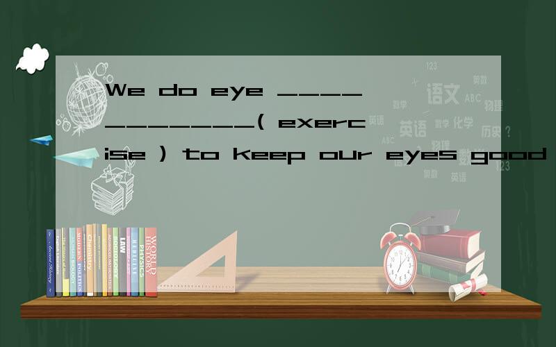 We do eye ___________( exercise ) to keep our eyes good