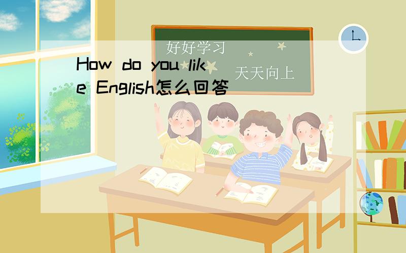 How do you like English怎么回答